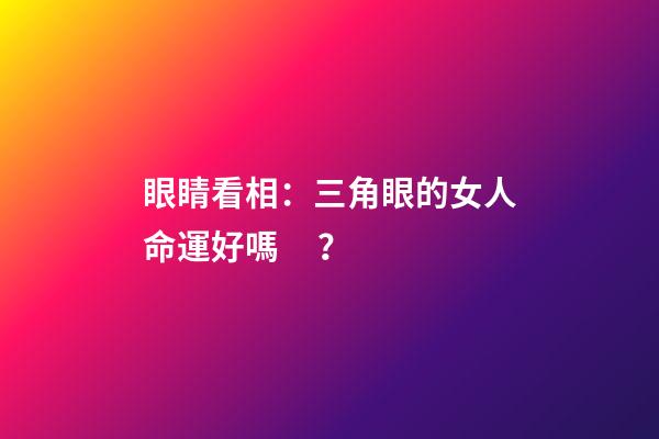 眼睛看相：三角眼的女人命運好嗎？